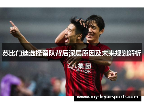 苏比门迪选择留队背后深层原因及未来规划解析