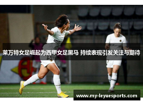 莱万特女足崛起为西甲女足黑马 持续表现引发关注与期待