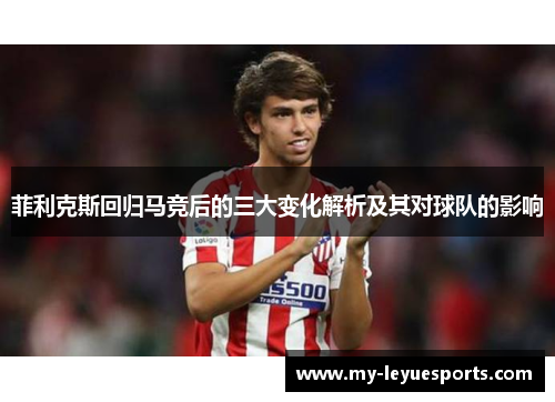 菲利克斯回归马竞后的三大变化解析及其对球队的影响
