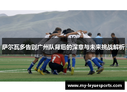 萨尔瓦多告别广州队背后的深意与未来挑战解析
