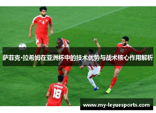 萨菲克·拉希姆在亚洲杯中的技术优势与战术核心作用解析