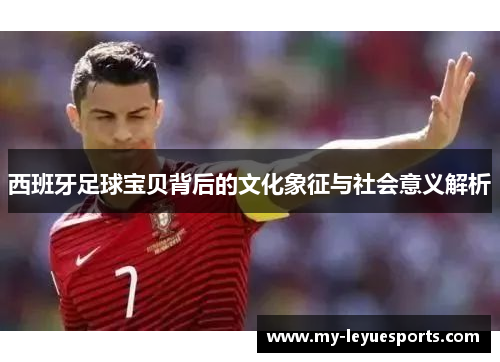 西班牙足球宝贝背后的文化象征与社会意义解析