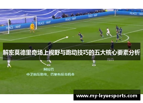 解密莫德里奇场上视野与跑动技巧的五大核心要素分析