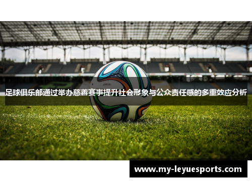 足球俱乐部通过举办慈善赛事提升社会形象与公众责任感的多重效应分析