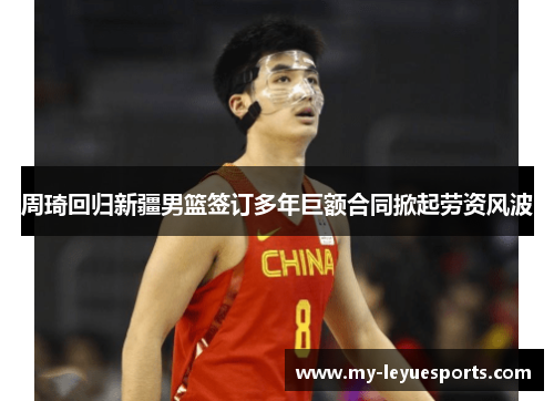 周琦回归新疆男篮签订多年巨额合同掀起劳资风波