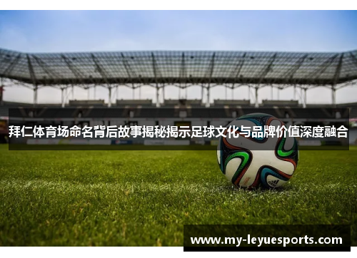 拜仁体育场命名背后故事揭秘揭示足球文化与品牌价值深度融合 拜仁体育场命名背后故事揭秘揭示足球文化与品牌价值深度融合