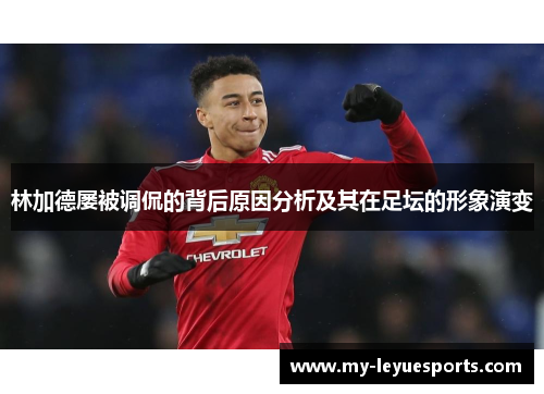 林加德屡被调侃的背后原因分析及其在足坛的形象演变