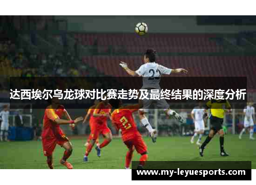 达西埃尔乌龙球对比赛走势及最终结果的深度分析 达西埃尔乌龙球对比赛走势及最终结果的深度分析