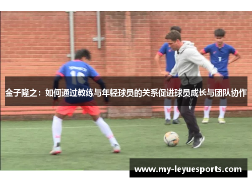 金子隆之:如何通过教练与年轻球员的关系促进球员成长与团队协作 金子隆之:如何通过教练与年轻球员的关系促进球员成长与团队协作