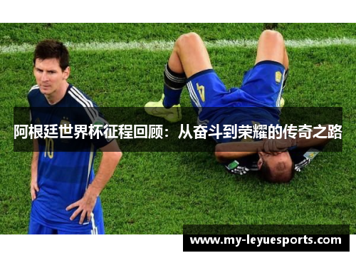 阿根廷世界杯征程回顾：从奋斗到荣耀的传奇之路