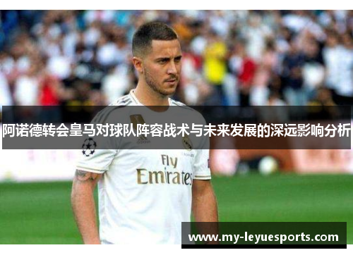 阿诺德转会皇马对球队阵容战术与未来发展的深远影响分析