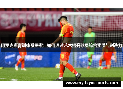 阿贾克斯青训体系探索:如何通过艺术提升球员综合素质与创造力 阿贾克斯青训体系探索:如何通过艺术提升球员综合素质与创造力