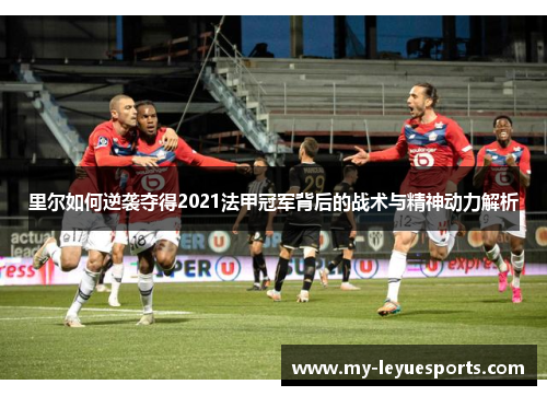 里尔如何逆袭夺得2021法甲冠军背后的战术与精神动力解析 里尔如何逆袭夺得2021法甲冠军背后的战术与精神动力解析