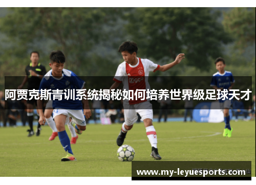 阿贾克斯青训系统揭秘如何培养世界级足球天才 阿贾克斯青训系统揭秘如何培养世界级足球天才