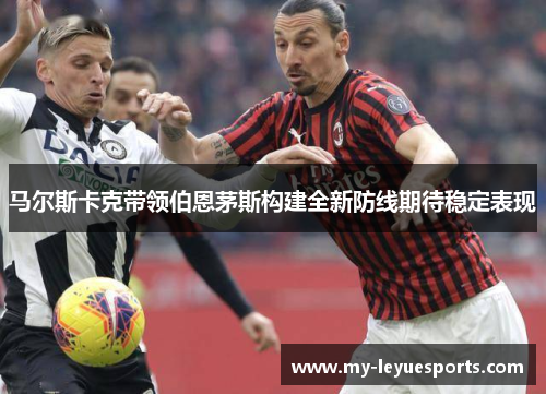 马尔斯卡克带领伯恩茅斯构建全新防线期待稳定表现 马尔斯卡克带领伯恩茅斯构建全新防线期待稳定表现