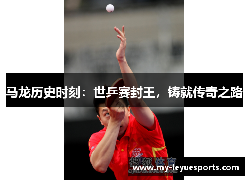 马龙历史时刻：世乒赛封王，铸就传奇之路