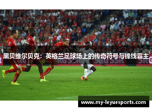 黑贝维尔贝克：英格兰足球场上的传奇符号与锋线霸主