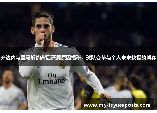 齐达内与皇马解约背后深层原因揭秘:球队变革与个人未来抉择的博弈 齐达内与皇马解约背后深层原因揭秘:球队变革与个人未来抉择的博弈