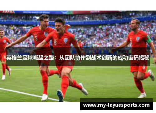 英格兰足球崛起之路：从团队协作到战术创新的成功密码揭秘