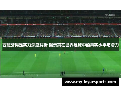 西班牙男足实力深度解析 揭示其在世界足球中的真实水平与潜力