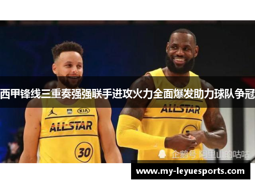 西甲锋线三重奏强强联手进攻火力全面爆发助力球队争冠 西甲锋线三重奏强强联手进攻火力全面爆发助力球队争冠
