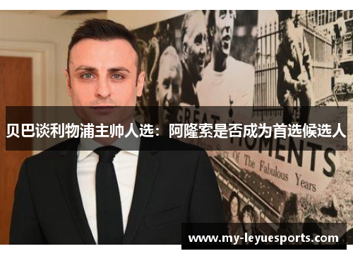 贝巴谈利物浦主帅人选：阿隆索是否成为首选候选人