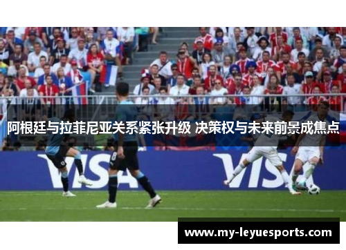 阿根廷与拉菲尼亚关系紧张升级 决策权与未来前景成焦点