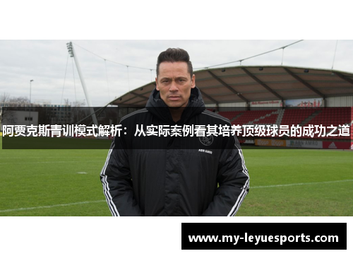 阿贾克斯青训模式解析:从实际案例看其培养顶级球员的成功之道 阿贾克斯青训模式解析:从实际案例看其培养顶级球员的成功之道