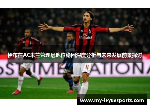 伊布在AC米兰管理层地位稳固深度分析与未来发展前景探讨 伊布在AC米兰管理层地位稳固深度分析与未来发展前景探讨