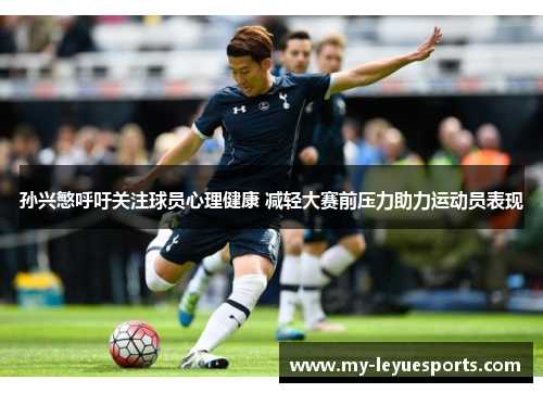 孙兴慜呼吁关注球员心理健康 减轻大赛前压力助力运动员表现 孙兴慜呼吁关注球员心理健康 减轻大赛前压力助力运动员表现
