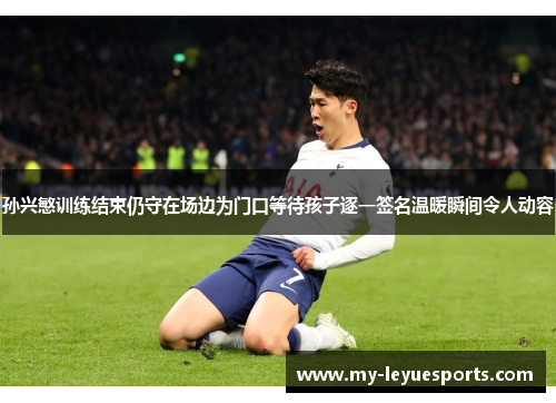 孙兴慜训练结束仍守在场边为门口等待孩子逐一签名温暖瞬间令人动容