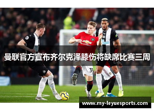 曼联官方宣布齐尔克泽膝伤将缺席比赛三周