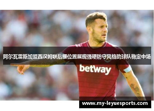 阿尔瓦雷斯加盟西汉姆联后腰位置展现强硬防守风格助球队稳定中场
