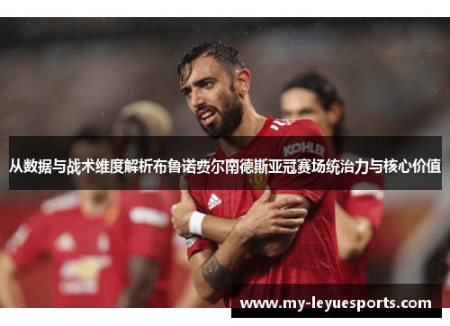 从数据与战术维度解析布鲁诺费尔南德斯亚冠赛场统治力与核心价值