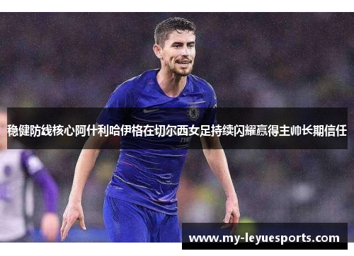 稳健防线核心阿什利哈伊格在切尔西女足持续闪耀赢得主帅长期信任 稳健防线核心阿什利哈伊格在切尔西女足持续闪耀赢得主帅长期信任